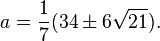 a=\frac17(34\pm 6\sqrt{21}).