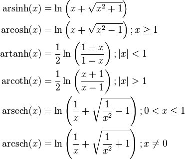 \begin{align}
  \operatorname {arsinh} (x) &= \ln \left(x + \sqrt{x^{2} + 1} \right) \\

  \operatorname {arcosh} (x) &= \ln \left(x + \sqrt{x^{2} - 1} \right); x \ge 1 \\

  \operatorname {artanh} (x) &= \frac{1}{2}\ln \left( \frac{1 + x}{1 - x} \right); \left| x \right| < 1 \\

  \operatorname {arcoth} (x) &= \frac{1}{2}\ln \left( \frac{x + 1}{x - 1} \right); \left| x \right| > 1 \\

  \operatorname {arsech} (x) &= \ln \left( \frac{1}{x} + \sqrt{\frac{1}{x^2} - 1}\right); 0 < x \le 1 \\

 \operatorname {arcsch} (x) &= \ln \left( \frac{1}{x} + \sqrt{\frac{1}{x^2} +1}\right); x \ne 0
\end{align}