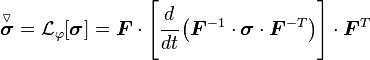 
  \overset{\triangledown}{\boldsymbol{\sigma}} = \mathcal{L}_\varphi[\boldsymbol{\sigma}]
       = \boldsymbol{F}\cdot\left[\cfrac{d}{dt}\left(\boldsymbol{F}^{-1}\cdot\boldsymbol{\sigma}\cdot\boldsymbol{F}^{-T}\right)
          \right]\cdot\boldsymbol{F}^T
