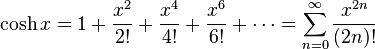 \cosh x = 1 + \frac {x^2} {2!} + \frac {x^4} {4!} + \frac {x^6} {6!} + \cdots = \sum_{n=0}^\infty \frac{x^{2n}}{(2n)!}