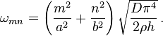 
  \omega_{mn} = \left(\frac{m^2}{a^2} + \frac{n^2}{b^2}\right)\sqrt{\frac{D\pi^4}{2\rho h}} \,.
