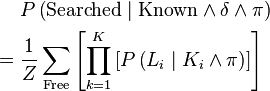 
\begin{align}
 & P\left(\text{Searched}\mid \text{Known}\wedge\delta\wedge\pi\right)\\
= {}& \frac{1}{Z} \sum_\text{Free} \left[\prod_{k=1}^K \left[ P\left( L_{i}\mid K_{i} \wedge \pi \right)\right]\right]
\end{align}
