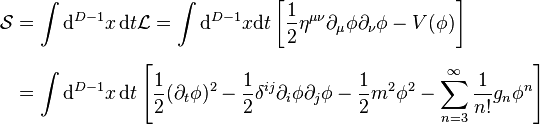 
\begin{align}
\mathcal{S} & =\int \mathrm{d}^{D-1}x \, \mathrm{d}t \mathcal{L} = \int
\mathrm{d}^{D-1}x \mathrm{d}t \left[\frac{1}{2}\eta^{\mu\nu}\partial_\mu\phi\partial_\nu\phi - V(\phi) \right] \\[6pt]
& =\int \mathrm{d}^{D-1}x \, \mathrm{d}t \left[\frac{1}{2}(\partial_t\phi)^2- \frac{1}{2}\delta^{ij}\partial_i\phi\partial_j\phi -
\frac{1}{2}m^2\phi^2-\sum_{n=3}^\infty \frac{1}{n!} g_n\phi^n \right]
\end{align}
