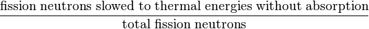 \frac{\mbox{fission neutrons slowed to thermal energies without absorption}}{\mbox{total fission neutrons}}