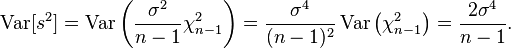 
 \operatorname{Var}[s^2] =\operatorname{Var}\left(\frac{\sigma^2}{n-1} \chi^2_{n-1}\right)=\frac{\sigma^4}{(n-1)^2}\operatorname{Var}\left( \chi^2_{n-1}\right)=\frac{2\sigma^4 }{n-1}.
  