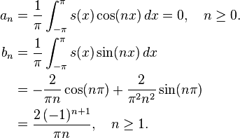 \begin{align}
a_n &{} = \frac{1}{\pi}\int_{-\pi}^{\pi}s(x) \cos(nx)\,dx = 0, \quad n \ge 0. \\
b_n &{} = \frac{1}{\pi}\int_{-\pi}^{\pi}s(x) \sin(nx)\, dx\\
&= -\frac{2}{\pi n}\cos(n\pi) + \frac{2}{\pi^2 n^2}\sin(n\pi)\\
&= \frac{2\,(-1)^{n+1}}{\pi n}, \quad n \ge 1.\end{align}