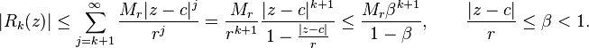  |R_k(z)| \leq \sum_{j=k+1}^\infty  \frac{M_r |z-c|^j}{r^j} = \frac{M_r}{r^{k+1}} \frac{|z-c|^{k+1}}{1-\frac{|z-c|}{r}} \leq
\frac{M_r \beta^{k+1}}{1-\beta}
, \qquad \frac{|z-c|}{r}\leq \beta < 1. 