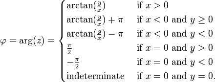 \varphi = \arg(z) =
\begin{cases}
\arctan(\frac{y}{x}) & \mbox{if } x > 0 \\
\arctan(\frac{y}{x}) + \pi & \mbox{if } x < 0 \mbox{ and } y \ge 0\\
\arctan(\frac{y}{x}) - \pi & \mbox{if } x < 0 \mbox{ and } y < 0\\
\frac{\pi}{2} & \mbox{if } x = 0 \mbox{ and } y > 0\\
-\frac{\pi}{2} & \mbox{if } x = 0 \mbox{ and } y < 0\\
\mbox{indeterminate } & \mbox{if } x = 0 \mbox{ and } y = 0.
\end{cases}