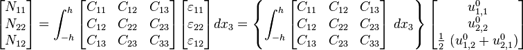 
   \begin{bmatrix}N_{11} \\ N_{22} \\ N_{12} \end{bmatrix} = 
   \int_{-h}^h \begin{bmatrix} C_{11} & C_{12} & C_{13} \\ C_{12} & C_{22} & C_{23} \\
                   C_{13} & C_{23} & C_{33} \end{bmatrix}
   \begin{bmatrix}\varepsilon_{11} \\ \varepsilon_{22} \\ \varepsilon_{12} \end{bmatrix}
    dx_3 = \left\{
   \int_{-h}^h \begin{bmatrix} C_{11} & C_{12} & C_{13} \\ C_{12} & C_{22} & C_{23} \\
                   C_{13} & C_{23} & C_{33} \end{bmatrix}~dx_3 \right\}
   \begin{bmatrix} u^0_{1,1} \\ u^0_{2,2} \\ \frac{1}{2}~(u^0_{1,2}+u^0_{2,1}) \end{bmatrix}
