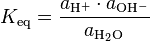 K_{\rm eq} = \frac{a_{\rm{H^+}} \cdot a_{\rm{OH^-}}}{a_{\rm{H_2O}}}