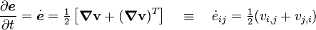 
 \frac{\partial\boldsymbol{e}}{\partial t} = \dot{\boldsymbol{e}} = \tfrac{1}{2}\left[\boldsymbol{\nabla}\mathbf{v} + (\boldsymbol{\nabla}\mathbf{v})^T\right]
   \quad \equiv \quad\dot{e}_{ij} = \tfrac{1}{2} (v_{i,j} + v_{j,i})
 