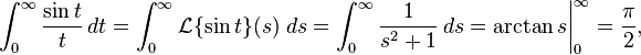 \int_0^\infty\frac{\sin t}{t}\, dt=\int_{0}^{\infty}\mathcal{L}\{\sin t\}(s)\; ds=\int_{0}^{\infty}\frac{1}{s^{2}+1}\, ds=\arctan s\bigg|_{0}^{\infty}=\frac{\pi}{2},
