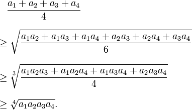 
\begin{align}
& {} \quad \frac{a_1+a_2+a_3+a_4}{4} \\[8pt]
& {} \ge \sqrt{\frac{a_1a_2+a_1a_3+a_1a_4+a_2a_3+a_2a_4+a_3a_4}{6}} \\[8pt]
& {} \ge \sqrt[3]{\frac{a_1a_2a_3+a_1a_2a_4+a_1a_3a_4+a_2a_3a_4}{4}} \\[8pt]
& {} \ge \sqrt[4]{a_1a_2a_3a_4}.
\end{align}
