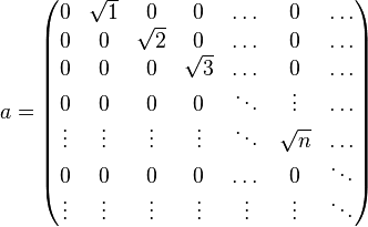  a =\begin{pmatrix}
0 & \sqrt{1} & 0 & 0 & \dots & 0 & \dots \\
0 & 0 & \sqrt{2} & 0 & \dots & 0 & \dots \\
0 & 0 & 0 & \sqrt{3} & \dots & 0 & \dots \\
0 & 0 & 0 & 0 & \ddots & \vdots & \dots \\
\vdots & \vdots & \vdots & \vdots & \ddots & \sqrt{n} & \dots \\
0 & 0 & 0 & 0 & \dots & 0 & \ddots \\
\vdots & \vdots & \vdots & \vdots & \vdots & \vdots & \ddots \end{pmatrix}