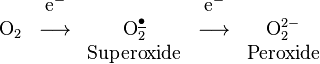  \begin{matrix} \quad & {\mathrm{e}^-} & \quad & {\mathrm{e}^-} \\ {\mbox{O}_{2}} & \longrightarrow & \mbox{O}_2^{\underline{\bullet}} & \longrightarrow & \mbox{O}_2^{2-} \\ \quad & \quad & \mbox{Superoxide} & \quad & \mbox{Peroxide} \\ \quad & \quad \end{matrix}
