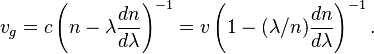 v_g = c \left( n - \lambda \frac{dn}{d\lambda} \right)^{-1} = v \left( 1 - (\lambda/n) \frac{dn}{d\lambda} \right)^{-1}.