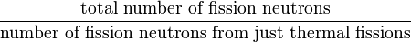 \frac{\mbox{total number of fission neutrons}}{\mbox{number of fission neutrons from just thermal fissions}}