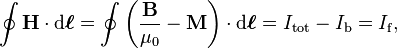 \oint \mathbf{H} \cdot \mathrm{d}\boldsymbol{\ell} = \oint \left(\frac{\mathbf{B}}{\mu_0} - \mathbf{M}\right) \cdot \mathrm{d}\boldsymbol{\ell} = I_{\mathrm{tot}}- I_{\mathrm{b}} = I_{\mathrm{f}},