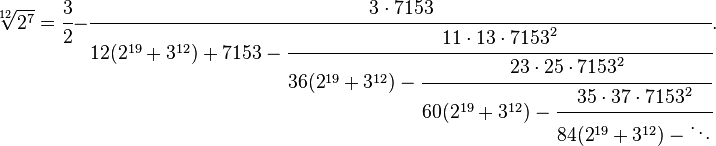 \sqrt[12]{2^7}  = \cfrac{3}{2} - \cfrac{3\cdot 7153}{12(2^{19}+3^{12}) + 7153 - \cfrac{11\cdot 13\cdot 7153^2}{36(2^{19}+3^{12}) 
- \cfrac{23\cdot 25\cdot 7153^2}{60(2^{19}+3^{12}) - \cfrac{35\cdot 37\cdot 7153^2}{84(2^{19}+3^{12}) - \ddots}}}}. 