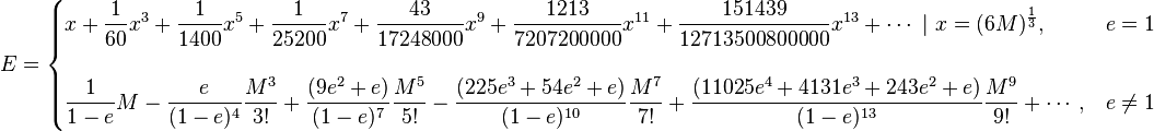 
E =
\begin{cases} \displaystyle
x + \frac{1}{60} x^3 + \frac{1}{1400}x^5 + \frac{1}{25200}x^7 + \frac{43}{17248000}x^9 + \frac{ 1213}{7207200000 }x^{11} +
 \frac{151439}{12713500800000 }x^{13}+ \cdots \ | \ x = ( 6 M )^\frac{1}{3}
 ,  & e = 1  \\
\\
\displaystyle
  \frac{1}{1-e} M
- \frac{e}{(1-e)^4 } \frac{M^3}{3!}
+ \frac{(9 e^2 + e)}{(1-e)^7 } \frac{M^5}{5!}
- \frac{(225 e^3 + 54 e^2 + e) }{(1-e)^{10} } \frac{M^7}{7!}
+ \frac{ (11025 e^4 + 4131 e^3 + 243 e^2 + e) }{(1-e)^{13} } \frac{M^9}{9!}+ \cdots
, & e \ne  1

\end{cases} 