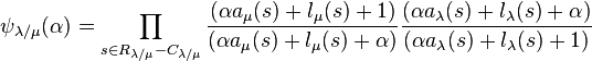 \psi_{\lambda/\mu}(\alpha) = \prod_{s \in R_{\lambda/\mu}-C_{\lambda/\mu} } 
\frac{(\alpha a_\mu(s) + l_\mu(s) +1)}{(\alpha a_\mu(s) + l_\mu(s) + \alpha)}
\frac{(\alpha a_\lambda(s) + l_\lambda(s) + \alpha)}{(\alpha a_\lambda(s) + l_\lambda(s) +1)}
