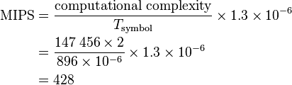 \begin{align}
  \mathrm{MIPS}
   &= \frac {\mathrm{computational\ complexity}}{T_\mathrm{symbol}} \times 1.3 \times 10^{-6} \\
   &= \frac{147\;456 \times 2}{896 \times 10^{-6}} \times 1.3 \times 10^{-6} \\
   &= 428
\end{align}