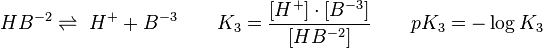 H B  ^{-2} \rightleftharpoons\ H ^ + +  B ^{-3} \qquad K_3 = {[H ^ +] \cdot [ B ^ {-3}] \over [H B ^ {-2}]} \qquad pK_3 = - \log  K_3 