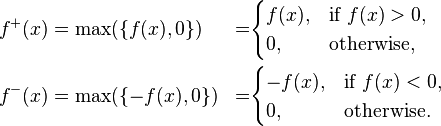 \begin{align}
 f^+(x)&=\max(\{f(x),0\}) &=&\begin{cases}
               f(x), & \text{if } f(x) > 0, \\
               0, & \text{otherwise,}
             \end{cases}\\
 f^-(x) &=\max(\{-f(x),0\})&=& \begin{cases}
               -f(x), & \text{if } f(x) < 0, \\
               0, & \text{otherwise.}
             \end{cases}
\end{align}