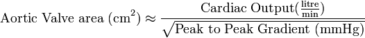 \text{Aortic Valve area (cm}^2\text{)} 
\approx\frac{\text{Cardiac Output} (\frac{\text{litre}}{\text{min}})}{\sqrt{\text{Peak to Peak Gradient (mmHg)}}}