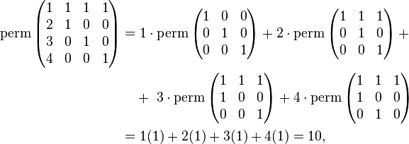 \begin{align} \operatorname{perm} \left ( \begin{matrix} 1 & 1 & 1 & 1\\2 & 1 & 0 & 0\\3 & 0 & 1 & 0\\4 & 0 & 0 & 1 \end{matrix} \right )         

&= 1 \cdot \operatorname{perm} \left(\begin{matrix}1&0&0\\0&1&0\\0&0&1\end{matrix}\right) + 
2\cdot \operatorname{perm} \left(\begin{matrix}1&1&1\\0&1&0\\0&0&1\end{matrix}\right) +  \\
&\quad + \ 3\cdot \operatorname{perm} \left(\begin{matrix}1&1&1\\1&0&0\\0&0&1\end{matrix}\right) + 
4 \cdot \operatorname{perm} \left(\begin{matrix}1&1&1\\1&0&0\\0&1&0\end{matrix}\right)  \\
&= 1(1) + 2(1) + 3(1) + 4(1) = 10, \end{align}  