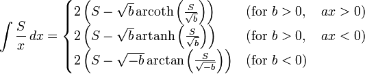 \int {\frac {S}{x}}\,dx={\begin{cases}2\left(S-{\sqrt {b}}\,\mathrm {arcoth} \left({\frac {S}{\sqrt {b}}}\right)\right)&{\mbox{(for }}b>0,\quad ax>0{\mbox{)}}\\2\left(S-{\sqrt {b}}\,\mathrm {artanh} \left({\frac {S}{\sqrt {b}}}\right)\right)&{\mbox{(for }}b>0,\quad ax<0{\mbox{)}}\\2\left(S-{\sqrt {-b}}\arctan \left({\frac {S}{\sqrt {-b}}}\right)\right)&{\mbox{(for }}b<0{\mbox{)}}\\\end{cases}}