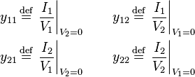 \begin{align}
  y_{11} \,&\stackrel{\text{def}}{=}\, \left. \frac{I_1}{V_1} \right|_{V_2 = 0} \qquad y_{12} \,\stackrel{\text{def}}{=}\, \left. \frac{I_1}{V_2 } \right|_{V_1 = 0} \\
  y_{21} \,&\stackrel{\text{def}}{=}\, \left. \frac{I_2}{V_1} \right|_{V_2 = 0} \qquad y_{22} \,\stackrel{\text{def}}{=}\, \left. \frac{I_2}{V_2 } \right|_{V_1 = 0}
\end{align}