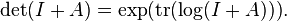 \det(I+A) = \exp(\operatorname{tr}(\log(I+A))). \,