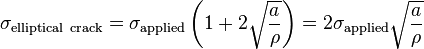 \sigma_\mathrm{elliptical\ crack}= \sigma_\mathrm{applied}\left(1 + 2 \sqrt{ \frac{a}{\rho}}\right)= 2 \sigma_\mathrm{applied} \sqrt{\frac{a}{\rho}} 