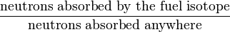 \frac{\mbox{neutrons absorbed by the fuel isotope}}{\mbox{neutrons absorbed anywhere}}