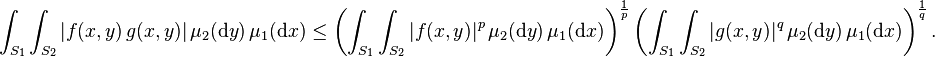 \int_{S_1}\int_{S_2}|f(x,y)\,g(x,y)|\,\mu_2(\mathrm{d}y)\,\mu_1(\mathrm{d}x) \le\left(\int_{S_1}\int_{S_2}|f(x,y)|^p\,\mu_2(\mathrm{d}y)\,\mu_1(\mathrm{d}x)\right)^{\frac{1}{p}}\left(\int_{S_1}\int_{S_2}|g(x,y)|^q\,\mu_2(\mathrm{d}y)\,\mu_1(\mathrm{d}x)\right)^{\frac{1}{q}}.