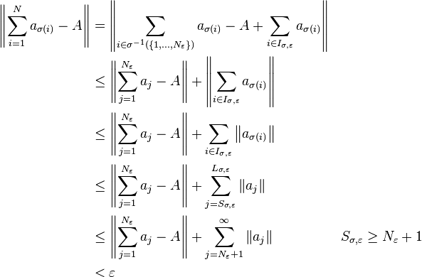 \begin{align}
\left\|\sum_{i=1}^N a_{\sigma(i)}-A \right\| &= \left\| \sum_{i \in \sigma^{-1}\left(\{ 1,\dots,N_\varepsilon \}\right)} a_{\sigma(i)} - A  +  
\sum_{i\in I_{\sigma,\varepsilon}} a_{\sigma(i)} \right\| \\
&\leq \left\|\sum_{j=1}^{N_\varepsilon} a_j - A \right\| + \left\|\sum_{i\in I_{\sigma,\varepsilon}} a_{\sigma(i)} \right\| \\
&\leq \left\|\sum_{j=1}^{N_\varepsilon} a_j - A \right\| + \sum_{i \in I_{\sigma,\varepsilon}} \left \| a_{\sigma(i)} \right \| \\
&\leq \left\|\sum_{j=1}^{N_\varepsilon} a_j - A \right\| + \sum_{j = S_{\sigma,\varepsilon}}^{L_{\sigma,\varepsilon}} \left \| a_j \right \| \\
&\leq \left\|\sum_{j=1}^{N_\varepsilon} a_j - A \right\| + \sum_{j = N_\varepsilon + 1}^{\infty} \left \| a_j \right \| && S_{\sigma,\varepsilon} \geq N_{\varepsilon}+1\\
&< \varepsilon
\end{align}