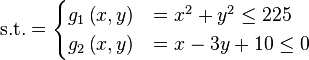 \text{s.t.} =
\begin{cases}
      g_{1}\left(x,y\right) & = x^{2} + y^{2} \leq 225 \\
      g_{2}\left(x,y\right) & = x - 3y + 10 \leq 0 \\
\end{cases}
