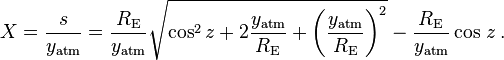 
    X = \frac s {y_\mathrm{atm}}
      = \frac {R_\mathrm {E}} {y_\mathrm{atm}} \sqrt {\cos^2 z
      + 2 \frac {y_\mathrm{atm}} {R_\mathrm {E}}
      + \left ( \frac {y_\mathrm{atm}} {R_\mathrm {E}} \right )^2 }
      - \frac {R_\mathrm {E}} {y_\mathrm{atm}} \cos\, z \,.
