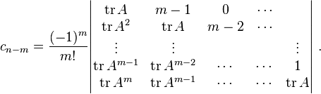 c_{n-m} = \frac{(-1)^m}{m!}
\begin{vmatrix}  \operatorname{tr}A  &   m-1 &0&\cdots\\
\operatorname{tr}A^2  &\operatorname{tr}A&   m-2 &\cdots\\
 \vdots & \vdots & & & \vdots    \\
\operatorname{tr}A^{m-1} &\operatorname{tr}A^{m-2}& \cdots & \cdots & 1    \\
\operatorname{tr}A^m  &\operatorname{tr}A^{m-1}& \cdots & \cdots & \operatorname{tr}A \end{vmatrix} ~.