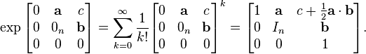  \exp  \begin{bmatrix} 0 & \mathbf a & c \\ 0 & 0_n & \mathbf b \\ 0 & 0 & 0 \end{bmatrix} = \sum_{k=0}^\infty \frac{1}{k!}\begin{bmatrix} 0 & \mathbf a & c \\ 0 & 0_n & \mathbf b \\ 0 & 0 & 0 \end{bmatrix}^k = \begin{bmatrix} 1 & \mathbf a & c + {1\over 2}\mathbf a \cdot \mathbf b\\ 0 & I_n & \mathbf b \\ 0 & 0 & 1 \end{bmatrix}. 