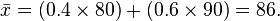 
\bar{x} = (0.4\times80) + (0.6\times90) = 86.
