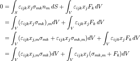 \begin{align}
0 &= \int_S \varepsilon_{ijk}x_j\sigma_{mk}n_m\, dS + \int_V\varepsilon_{ijk}x_jF_k\, dV \\
&= \int_V (\varepsilon_{ijk}x_j\sigma_{mk})_{,m} dV + \int_V\varepsilon_{ijk}x_jF_k\, dV \\
&= \int_V (\varepsilon_{ijk}x_{j,m}\sigma_{mk}+\varepsilon_{ijk}x_j\sigma_{mk,m}) dV + \int_V\varepsilon_{ijk}x_jF_k\, dV \\
&= \int_V (\varepsilon_{ijk}x_{j,m}\sigma_{mk}) dV+ \int_V \varepsilon_{ijk}x_j(\sigma_{mk,m}+F_k)dV \\
\end{align}
\,\!