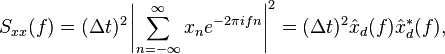 S_{xx}(f) = (\Delta t)^2\left|\sum_{n=-\infty}^\infty x_n e^{-2\pi i f n}\right|^2= (\Delta t)^2 \hat x_d(f)\hat x_d^*(f),