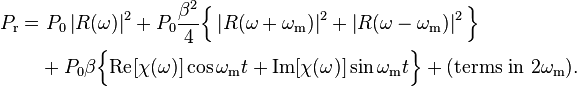 \begin{align}
P_{\text{r}} =&\ P_0\left|R(\omega)\right|^2+P_0\frac{\beta^2}{4}\Big\{\left|R(\omega+\omega_\mathrm{m})\right|^2+\left|R(\omega-\omega_\mathrm{m})\right|^2\Big\} \\ 
&+ P_0\beta\Big\{\textrm{Re}[\chi(\omega)]\cos{\omega_\mathrm{m} t} + \textrm{Im}[\chi(\omega)]\sin{\omega_\mathrm{m} t}\Big\} + (\text{terms in } 2\omega_\mathrm{m}).
\end{align}
