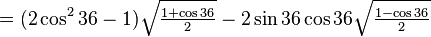  = (2\cos ^2 36 -1)\sqrt{\tfrac{1+\cos 36}{2}}-2\sin 36\cos 36\sqrt{\tfrac{1-\cos 36}{2}}