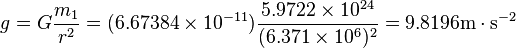 g=G \frac {m_1}{r^2}=(6.67384 \times 10^{-11}) \frac{5.9722 \times 10^{24}}{(6.371 \times 10^6)^2}=9.8196 \mbox{m} \cdot \mbox{s}^{-2}