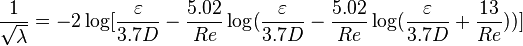 
\frac{1}{\sqrt{\lambda}} = -2 \log [\frac{\varepsilon}{3.7D} - \frac{5.02}{Re} \log(\frac{\varepsilon}{3.7D} - \frac{5.02}{Re} \log(\frac{\varepsilon}{3.7D} + \frac{13}{Re}))]
