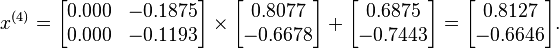  x^{(4)} =
      \begin{bmatrix}
           0.000 & -0.1875 \\
           0.000 & -0.1193
      \end{bmatrix}
      \times
      \begin{bmatrix}
           0.8077 \\
          -0.6678
      \end{bmatrix}
      +
      \begin{bmatrix}
           0.6875 \\
          -0.7443
      \end{bmatrix}  
      =
      \begin{bmatrix}
           0.8127 \\
          -0.6646
      \end{bmatrix}.  