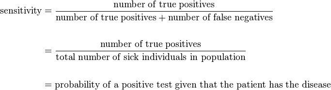 \begin{align}
\text{sensitivity} & = \frac{\text{number of true positives}}{\text{number of true positives} + \text{number of false negatives}} \\ \\
& = \frac{\text{number of true positives}}{\text{total number of sick individuals in population}} \\  \\
& = \text{probability of a positive test given that the patient has the disease}
\end{align}